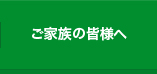 ご家族の皆様へ